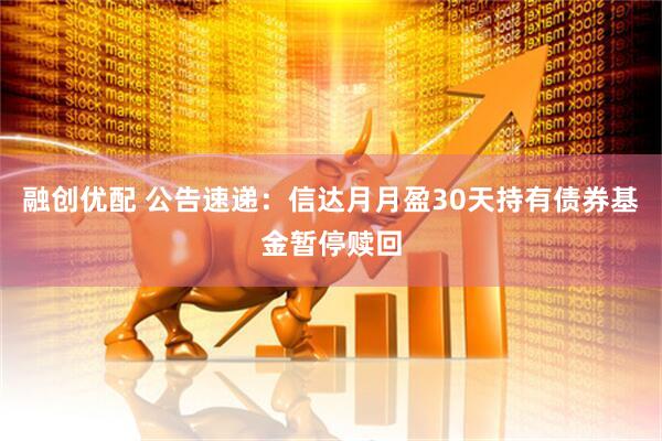 融创优配 公告速递：信达月月盈30天持有债券基金暂停赎回