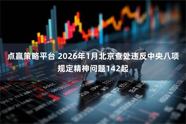 点赢策略平台 2026年1月北京查处违反中央八项规定精神问题142起