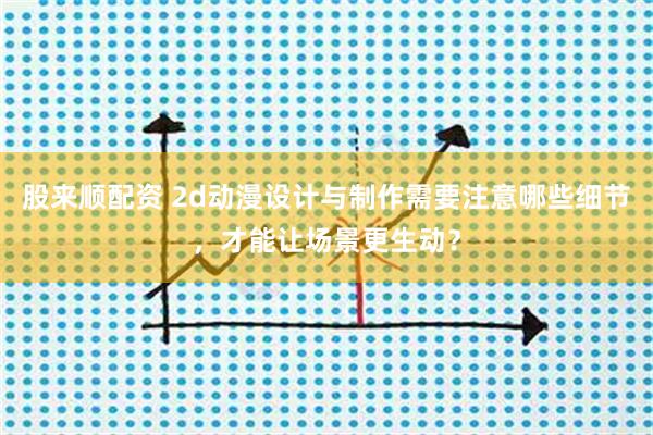 股来顺配资 2d动漫设计与制作需要注意哪些细节，才能让场景更生动？
