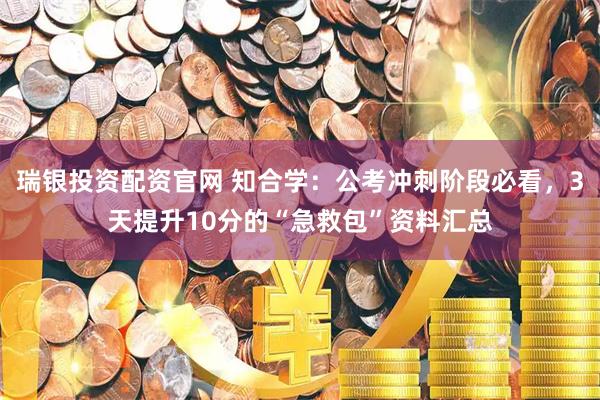 瑞银投资配资官网 知合学：公考冲刺阶段必看，3天提升10分的“急救包”资料汇总