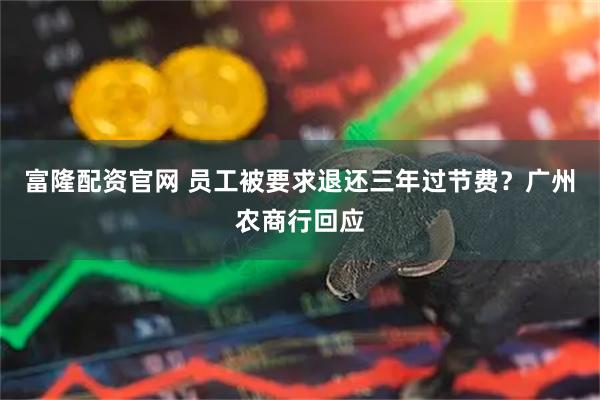 富隆配资官网 员工被要求退还三年过节费？广州农商行回应