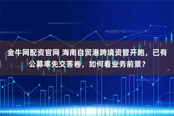 金牛网配资官网 海南自贸港跨境资管开跑，已有公募率先交答卷，如何看业务前景？