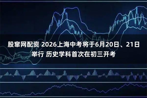 股窜网配资 2026上海中考将于6月20日、21日举行 历史学科首次在初三开考