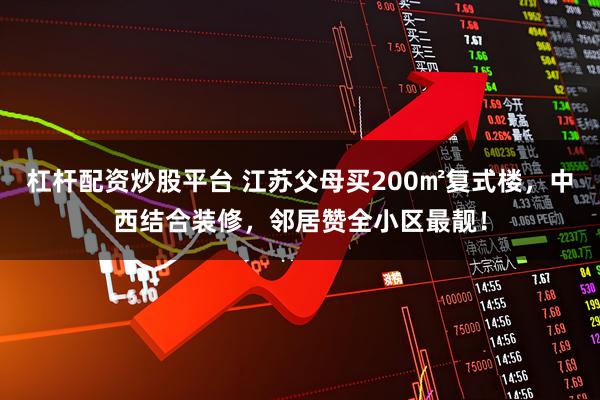 杠杆配资炒股平台 江苏父母买200㎡复式楼,中西结合装修,邻居赞全小区最靓!