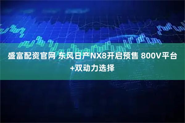 盛富配资官网 东风日产NX8开启预售 800V平台+双动力选择