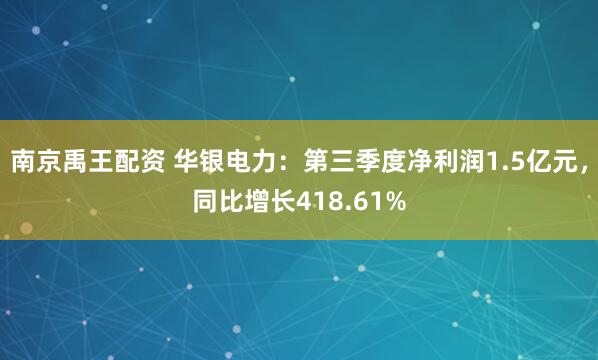 南京禹王配资 华银电力:第三季度净利润1.5亿元,同比增长418.61%
