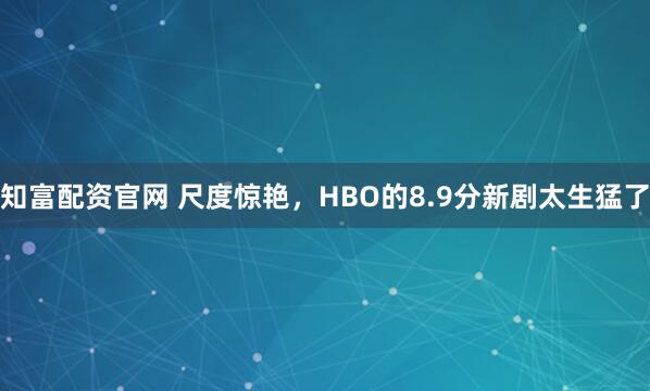 知富配资官网 尺度惊艳，HBO的8.9分新剧太生猛了