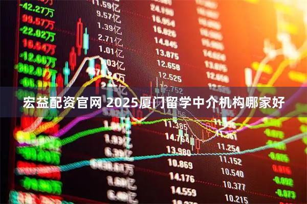 宏益配资官网 2025厦门留学中介机构哪家好