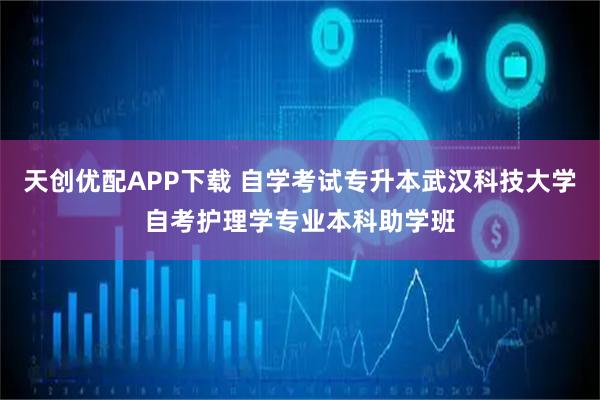 天创优配APP下载 自学考试专升本武汉科技大学自考护理学专业本科助学班