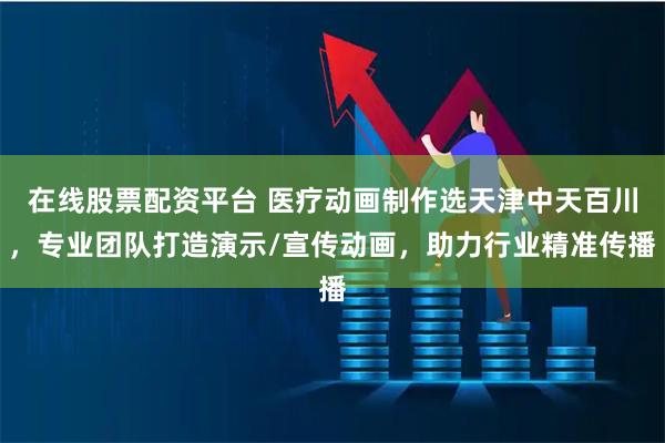 在线股票配资平台 医疗动画制作选天津中天百川，专业团队打造演示/宣传动画，助力行业精准传播
