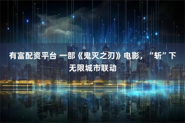 有富配资平台 一部《鬼灭之刃》电影，“斩”下无限城市联动