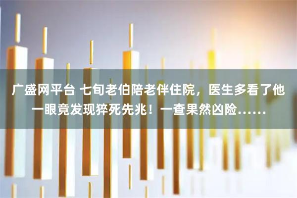 广盛网平台 七旬老伯陪老伴住院，医生多看了他一眼竟发现猝死先兆！一查果然凶险……
