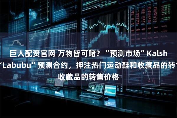 巨人配资官网 万物皆可赌?“预测市场”Kalshi推出“Labubu”预测合约,押注热门运动鞋和收藏品的转售价格