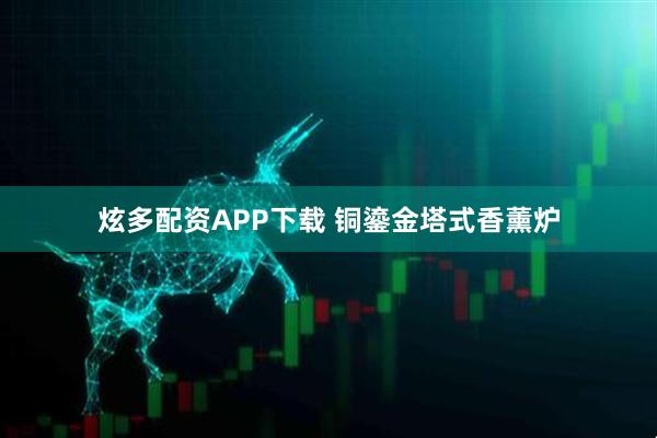 炫多配资APP下载 铜鎏金塔式香薰炉