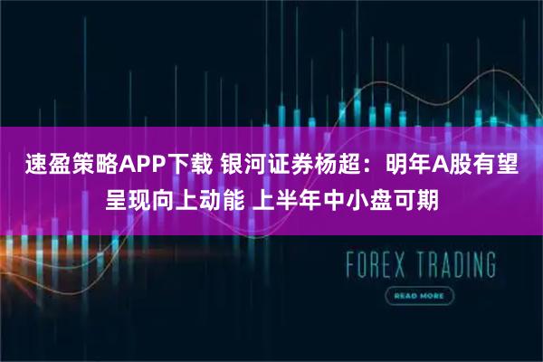 速盈策略APP下载 银河证券杨超：明年A股有望呈现向上动能 上半年中小盘可期