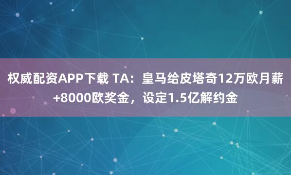 权威配资APP下载 TA：皇马给皮塔奇12万欧月薪+8000欧奖金，设定1.5亿解约金