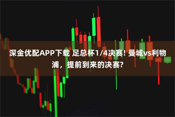 深金优配APP下载 足总杯1/4决赛! 曼城vs利物浦，提前到来的决赛?