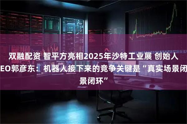 双融配资 智平方亮相2025年沙特工业展 创始人兼CEO郭彦东：机器人接下来的竞争关键是“真实场景闭环”