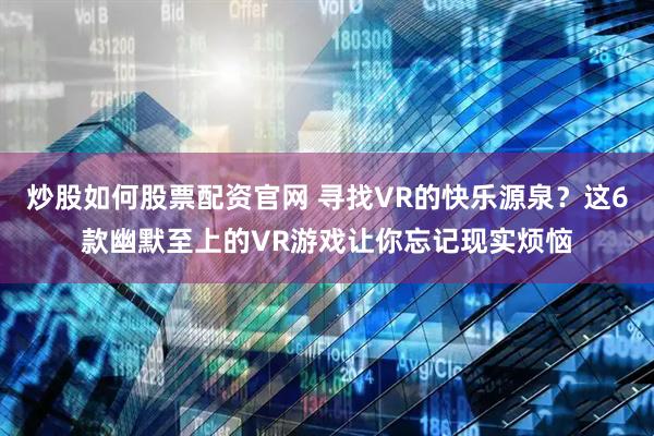 炒股如何股票配资官网 寻找VR的快乐源泉？这6款幽默至上的VR游戏让你忘记现实烦恼