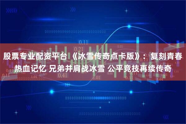 股票专业配资平台 《冰雪传奇点卡版》：复刻青春热血记忆 兄弟并肩战冰雪 公平竞技再续传奇