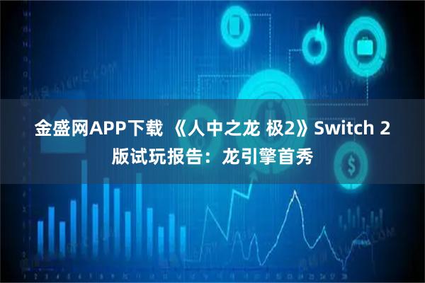 金盛网APP下载 《人中之龙 极2》Switch 2版试玩报告：龙引擎首秀