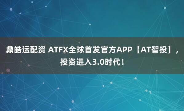 鼎皓运配资 ATFX全球首发官方APP【AT智投】,投资进入3.0时代!