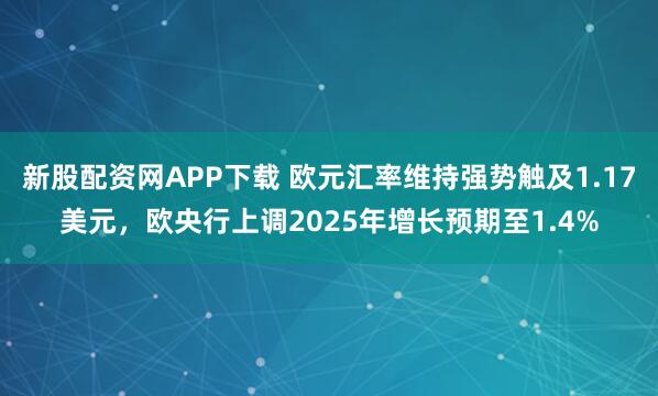 新股配资网APP下载 欧元汇率维持强势触及1.17美元，欧央行上调2025年增长预期至1.4%