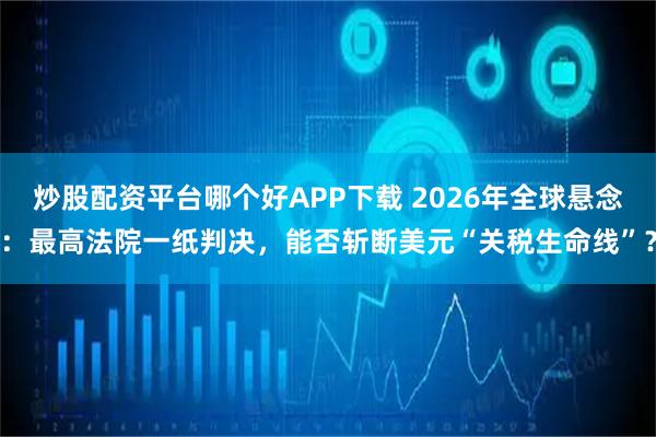 炒股配资平台哪个好APP下载 2026年全球悬念:最高法院一纸判决,能否斩断美元“关税生命线”?