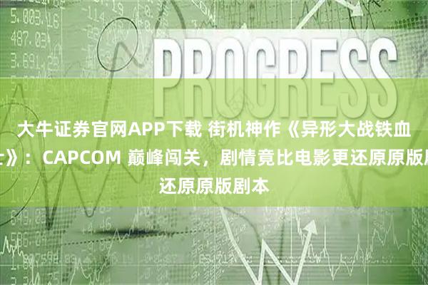 大牛证券官网APP下载 街机神作《异形大战铁血战士》：CAPCOM 巅峰闯关，剧情竟比电影更还原原版剧本