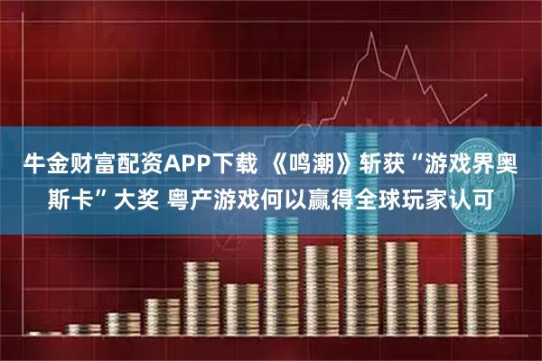 牛金财富配资APP下载 《鸣潮》斩获“游戏界奥斯卡”大奖 粤产游戏何以赢得全球玩家认可