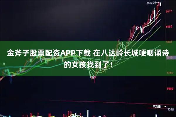 金斧子股票配资APP下载 在八达岭长城哽咽诵诗的女孩找到了！
