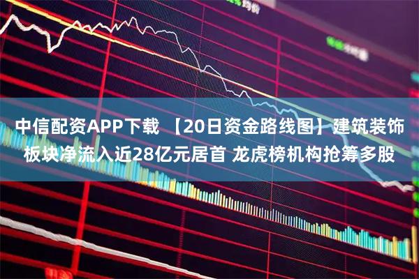 中信配资APP下载 【20日资金路线图】建筑装饰板块净流入近28亿元居首 龙虎榜机构抢筹多股