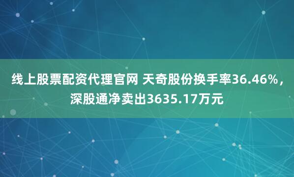 线上股票配资代理官网 天奇股份换手率36.46%，深股通净卖出3635.17万元