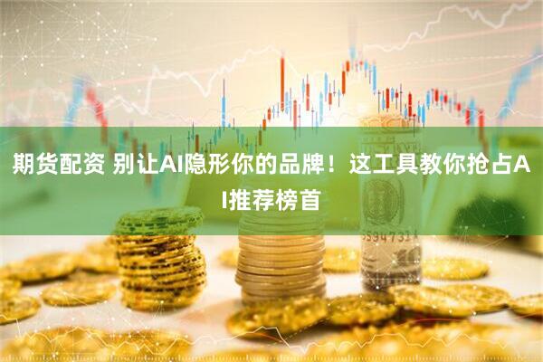 期货配资 别让AI隐形你的品牌！这工具教你抢占AI推荐榜首