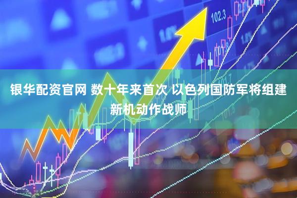 银华配资官网 数十年来首次 以色列国防军将组建新机动作战师