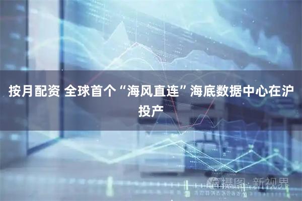 按月配资 全球首个“海风直连”海底数据中心在沪投产