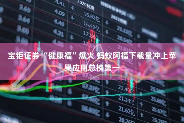 宝钜证券 “健康福”爆火 蚂蚁阿福下载量冲上苹果应用总榜第一