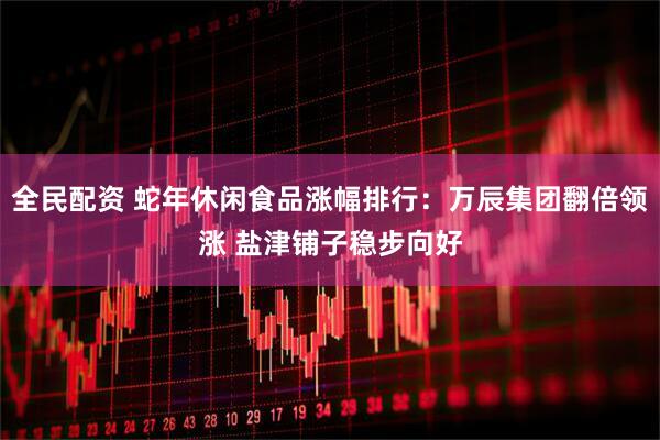 全民配资 蛇年休闲食品涨幅排行：万辰集团翻倍领涨 盐津铺子稳步向好