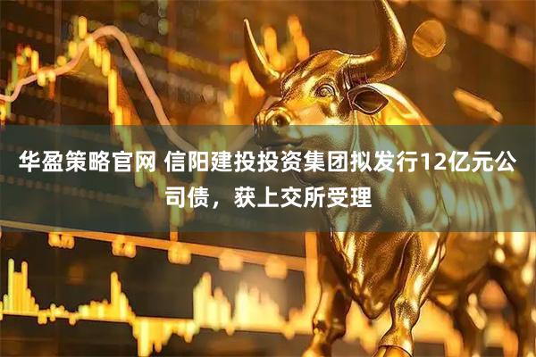 华盈策略官网 信阳建投投资集团拟发行12亿元公司债，获上交所受理
