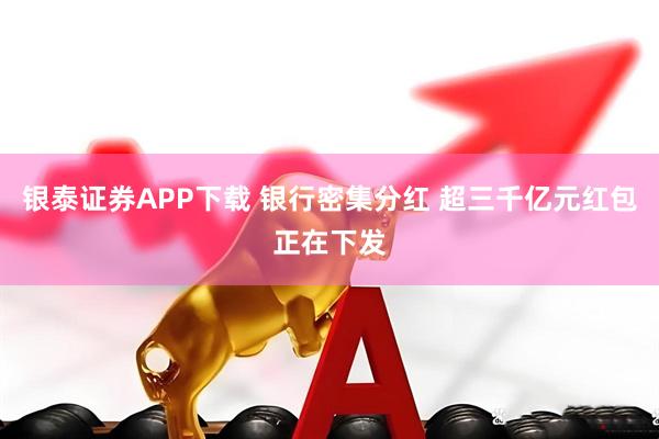 银泰证券APP下载 银行密集分红 超三千亿元红包正在下发