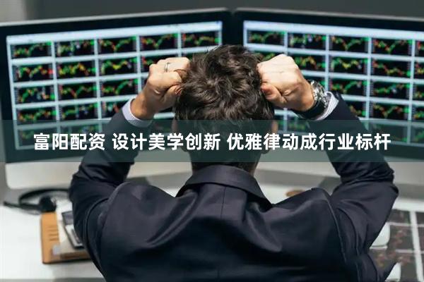 富阳配资 设计美学创新 优雅律动成行业标杆